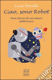 Ciao, sono Robot. Vera storia di un amico elettronico libro di Novelli Luca