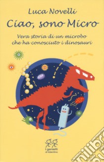 Ciao, sono Micro. Vera storia di un microbo che ha conosciuto i dinosauri libro di Novelli Luca