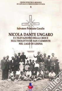 Nicola Dante Ungaro e l'elevazione della croce sull'isolotto di San Clemente sul lago di Lesina libro di Cavallo Salvatore Primiano