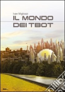 Il mondo dei Tbot libro di Migliozzi Ivan