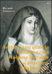 Anche i santi quando tornano a casa si tolgono le scarpe e si attaccano alla bottiglia libro di Tomassetti Riccardo