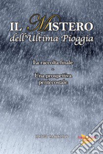 Il mistero dell'ultima pioggia. La raccolta finale, una prospettiva pentecostale libro di Carollo Luigi