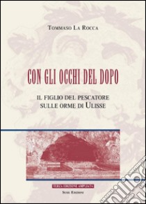 Con gli occhi del dopo. Il figlio del pescatore sulle orme di Ulisse libro di La Rocca Tommaso