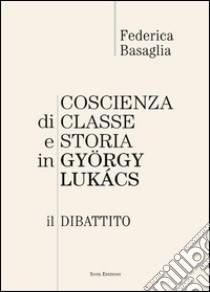 Coscienza di classe e storia in Gyorgy Lukacs. Il dibattito libro di Basaglia Federica