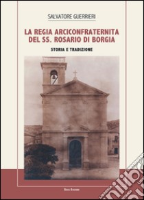 La Regia Arciconfraternita del SS. Rosario di Borgia. Storia e tradizione libro di Guerrieri Salvatore