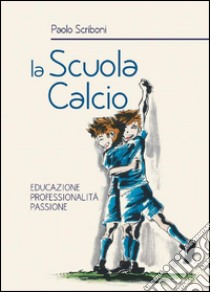 La scuola calcio. Educazione professionalità passione libro di Scriboni Paolo