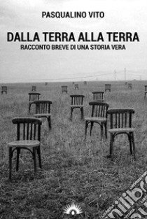 Dalla terra alla terra. Racconto breve di una storia vera libro di Vito Pasqualino