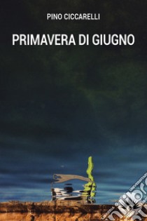 Primavera di giugno libro di Ciccarelli Pino