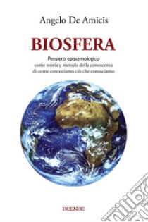 Biosfera. Pensiero epistemologico. Come teoria e metodo della conoscenza di come conosciamo ciò che conosciamo. Nuova ediz. libro di De Amicis Angelo