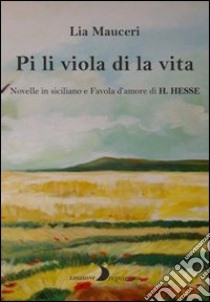 Pi li viola di la vita. Novelle in siciliano e una favola d'amore di H. Hesse. Ediz. multilingue libro di Mauceri Lia
