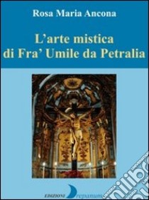 L'arte mistica di fra' Umile da Petralia libro di Ancona Rosa M.
