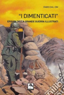 I dimenticati. Episodi della grande guerra illustrati. Ediz. illustrata libro di Dal Din Fabio