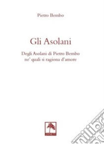 Gli asolani. Degli Asolani di Pietro Bembo ne' quali si ragiona d'amore libro di Bembo Pietro