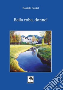 Bella roba, donne! libro di Cunial Daniele