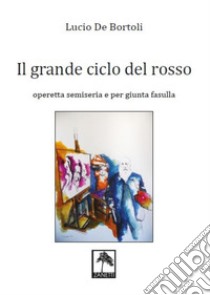 Il grande ciclo del rosso. Operetta semiseria e per giunta fasulla libro di De Bortoli Lucio