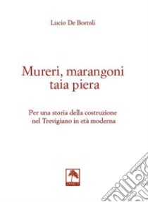 Mureri, marangoni taia piera. Per una storia della costruzione nel Trevigiano in età moderna libro di De Bortoli Lucio