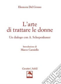 L'arte di trattare le donne. Un dialogo con A. Schopenhauer libro di Del Grosso Eleonora