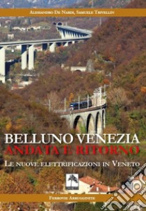 Belluno Venezia andata e ritorno. Le nuove elettrificazioni in Veneto. Nuova ediz. libro di De Nardi Alessandro; Trivellin Samuele