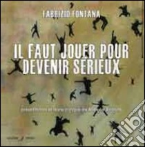 Il faut jouer pour devenir sérieux. Catalogo della mostra (Nizza, 15 marzo-14 aprile 2014). Ediz. multinazionale libro di Fontana Fabrizio