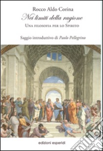 Nei limiti della ragione. Una filosofia per lo spirito libro di Corina Rocco Aldo