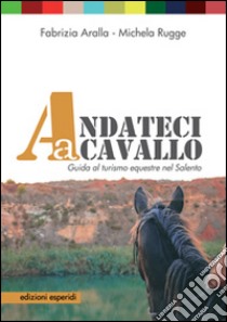 Andateci a cavallo. Guida al turismo equestre nel Salento. Con 11 mappe e 11 itinerari libro di Aralla Fabrizia; Rugge Michela