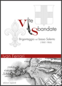 Vite sbandate. Brigantaggio nel basso Salento (1860-1866) libro di Ferrari Ivan