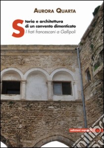 Storia e architettura di un convento dimenticato. I frati francescani a Gallipoli libro di Quarta Aurora