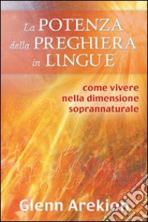 La potenza della preghiera in lingue. Come vivere nella dimensione soprannaturale libro di Arekion Glenn