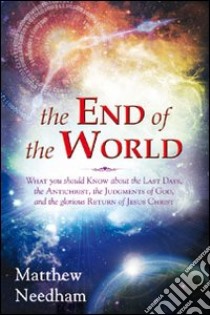 The end of the world. What you should know about the last days, the Antichrist, the Judgments of God, and the Glorious Return of Jesus Christ libro di Needham Matthew