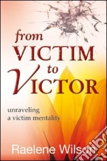 From victim to victor. Unraveling a victim mentality libro di Wilson Raelene