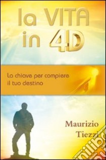 La vita in 4D. La chiave per compiere il tuo destino libro di Tiezzi Maurizio