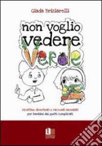 Non voglio vedere verde. Ricettine divertenti e racconti inventati per bambini dai gusti complicati libro di Briziarelli Giada