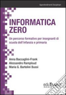 Informatica zero. Un percorso formativo per insegnanti di scuola dell'infanzia e primaria libro di Baccaglini-Frank Anna - Ramploud Alessandro - Bartolini Bussi M. Grazia