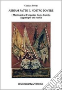 Abbiam fatto il nostro dovere. I mantovani nell'Imperiale Regio esercito. Appunti per una ricerca libro di Previdi Gianluca