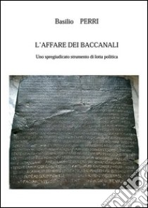 L'affare dei Baccanali. Uno spregiudicato strumento di lotta politica libro di Perri Basilio