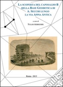 La scoperta del caposaldo B della base geodetica di A. Secchi lungo la via Appia Antica libro di Aebischer T. (cur.)