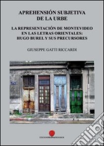 Aprehensión subjetiva de la urbe. La representación de Montevideo en las letras orientales: Hugo Burel y sus precursores libro di Gatti Riccardi Giuseppe