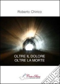 Oltre il dolore, olte la morte libro di Chirico Roberto