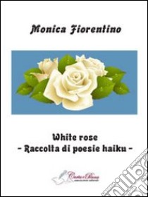 White rose. Raccolta di poesie haiku libro di Fiorentino Monica