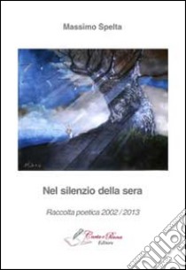 Nel silenzio della sera. Raccolta poetica 2002-2013 libro di Spelta Massimo