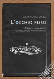 L'occhio fisso. Racconti monologanti per intellettuali piuttosto delusi libro di Stefanelli Cervelli Lucia