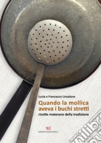 Quando la mollica aveva i buchi stretti. Ricette materane della tradizione libro di Linzalone Lucia; Linzalone Francesco