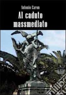 Al caduto massmediato libro di Caron Antonio