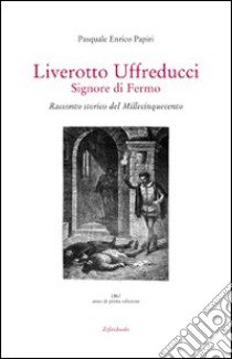 Liverotto Uffreducci. Signore di Fermo. Racconto storico del Millecinquecento libro di Papiri Pasquale E.; Pagliacci C. (cur.)