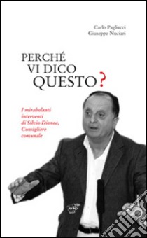 Perché vi dico questo? I mirabolanti interventi di Silvio Dionea, consigliere comunale libro di Pagliacci C. (cur.); Nuciari G. (cur.)