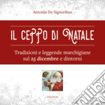 Il ceppo di Natale. Tradizioni e leggende marchigiane sul 25 dicembre e dintorni libro di De Signoribus Antonio