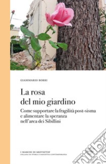 La rosa del mio giardino. Come supportare la fragilità post-sisma e alimentare la speranza nell'area dei Sibillini libro di Borri Giammario