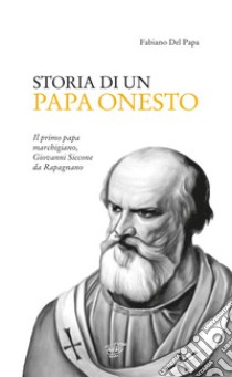 Storia di un Papa onesto. Il primo Papa marchigiano, Giovanni Siccone da Rapagnano libro di Del Papa Fabiano