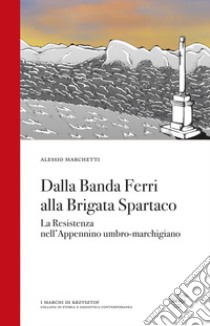 Dalla Banda Ferri alla Brigata Spartaco. La Resistenza nell'Appennino umbro-marchigiano libro di Marchetti Alessio