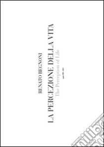 La percezione della vita-The perception of life. Opere 1985-2015. Ediz. bilingue libro di Begnoni Renato